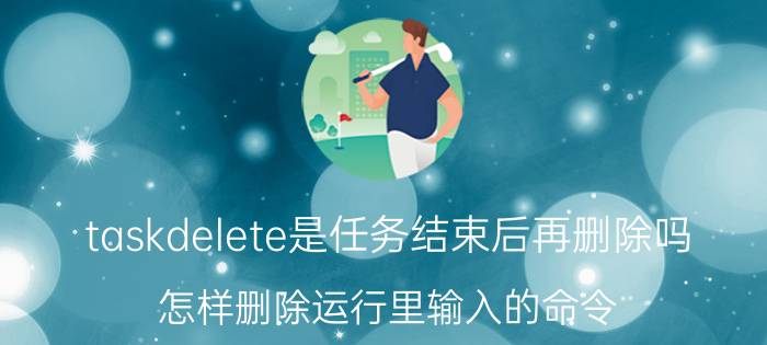 taskdelete是任务结束后再删除吗 怎样删除运行里输入的命令？